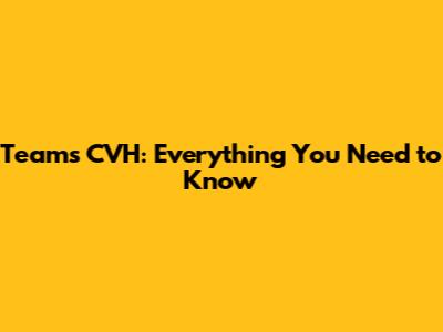 Teams CVH: Everything You Need to Know