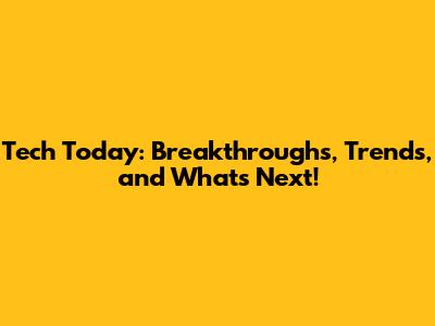 Tech Today: Breakthroughs, Trends, and What's Next!