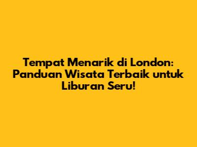 Tempat Menarik di London: Panduan Wisata Terbaik untuk Liburan Seru!
