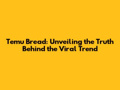 Temu Bread: Unveiling the Truth Behind the Viral Trend