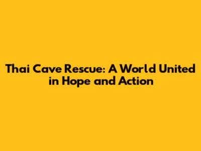 Thai Cave Rescue: A World United in Hope and Action