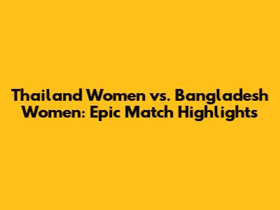 Thailand Women vs. Bangladesh Women: Epic Match Highlights