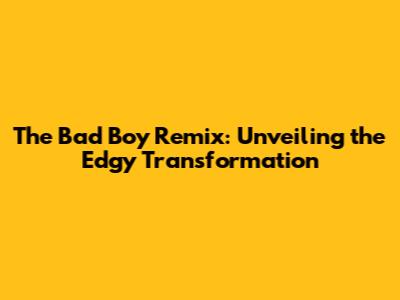 The Bad Boy Remix: Unveiling the Edgy Transformation
