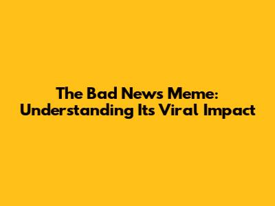 The Bad News Meme: Understanding Its Viral Impact