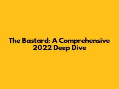 The Bastard: A Comprehensive 2022 Deep Dive