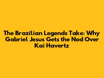 The Brazilian Legend's Take: Why Gabriel Jesus Gets the Nod Over Kai Havertz