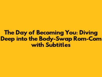 The Day of Becoming You: Diving Deep into the Body-Swap Rom-Com with Subtitles