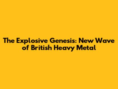 The Explosive Genesis: New Wave of British Heavy Metal
