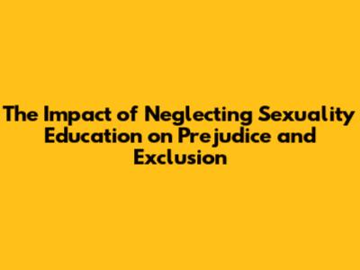 The Impact of Neglecting Sexuality Education on Prejudice and Exclusion