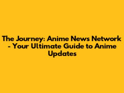 The Journey: Anime News Network - Your Ultimate Guide to Anime Updates