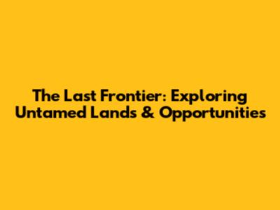The Last Frontier: Exploring Untamed Lands & Opportunities