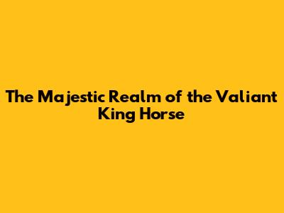 The Majestic Realm of the Valiant King Horse