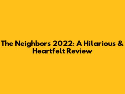 The Neighbors 2022: A Hilarious & Heartfelt Review