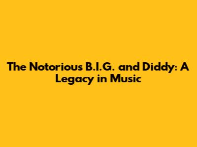 The Notorious B.I.G. and Diddy: A Legacy in Music