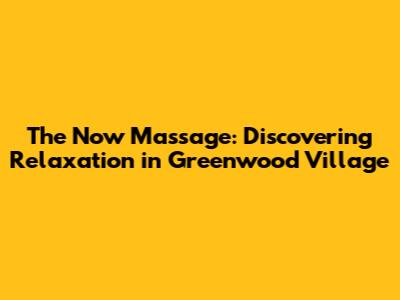 The Now Massage: Discovering Relaxation in Greenwood Village