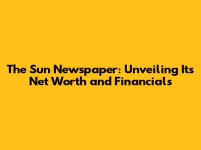 The Sun Newspaper: Unveiling Its Net Worth and Financials