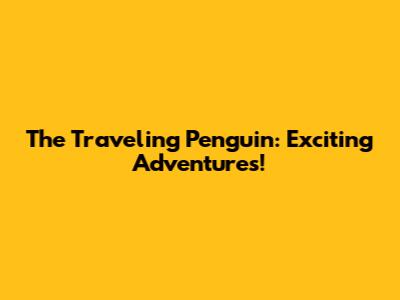 The Traveling Penguin: Exciting Adventures!