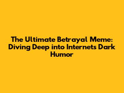 The Ultimate Betrayal Meme: Diving Deep into Internet's Dark Humor