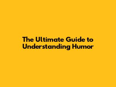 The Ultimate Guide to Understanding Humor