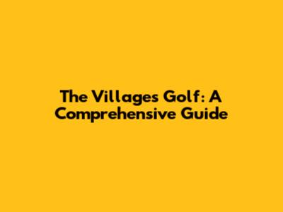 The Villages Golf: A Comprehensive Guide