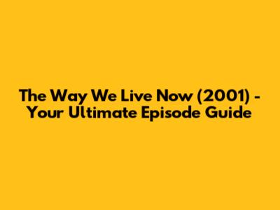 The Way We Live Now (2001) - Your Ultimate Episode Guide