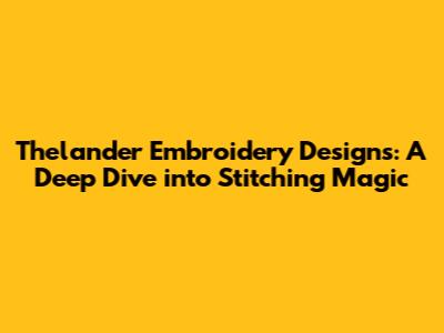Thelander Embroidery Designs: A Deep Dive into Stitching Magic
