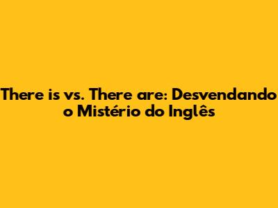 There is vs. There are: Desvendando o Mistério do Inglês