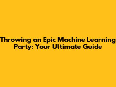 Throwing an Epic Machine Learning Party: Your Ultimate Guide