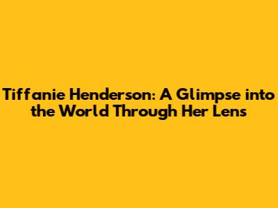 Tiffanie Henderson: A Glimpse into the World Through Her Lens