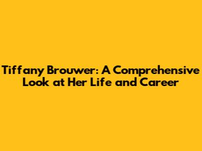 Tiffany Brouwer: A Comprehensive Look at Her Life and Career