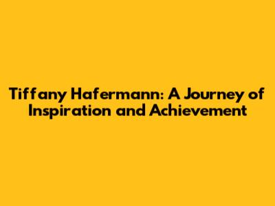 Tiffany Hafermann: A Journey of Inspiration and Achievement
