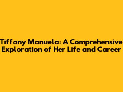 Tiffany Manuela: A Comprehensive Exploration of Her Life and Career