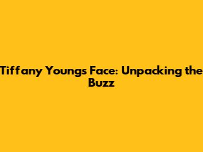 Tiffany Young's Face: Unpacking the Buzz