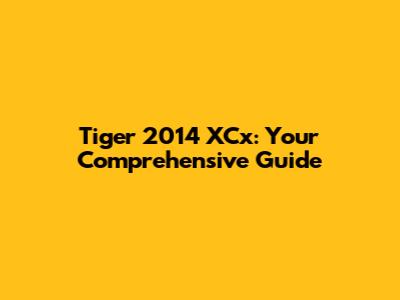 Tiger 2014 XCx: Your Comprehensive Guide