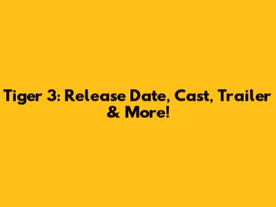Tiger 3: Release Date, Cast, Trailer & More!