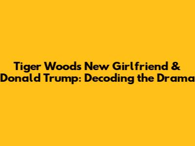 Tiger Woods' New Girlfriend & Donald Trump: Decoding the Drama