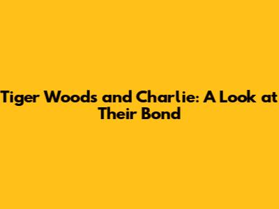 Tiger Woods and Charlie: A Look at Their Bond