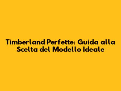 Timberland Perfette: Guida alla Scelta del Modello Ideale