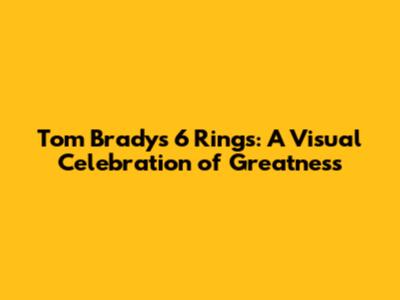Tom Brady's 6 Rings: A Visual Celebration of Greatness