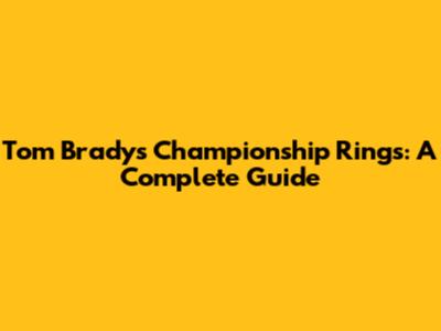 Tom Brady's Championship Rings: A Complete Guide