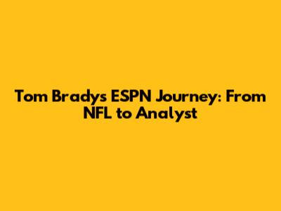 Tom Brady's ESPN Journey: From NFL to Analyst