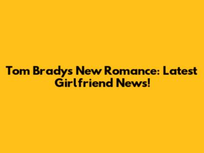Tom Brady's New Romance: Latest Girlfriend News!