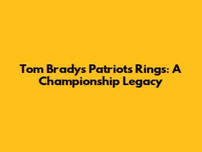Tom Brady's Patriots Rings: A Championship Legacy