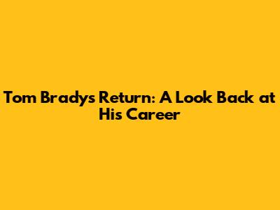 Tom Brady's Return: A Look Back at His Career
