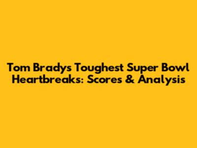 Tom Brady's Toughest Super Bowl Heartbreaks: Scores & Analysis