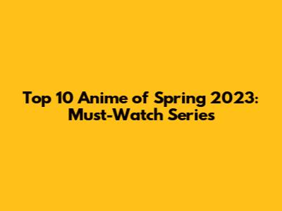 Top 10 Anime of Spring 2023: Must-Watch Series