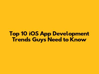 Top 10 iOS App Development Trends Guys Need to Know