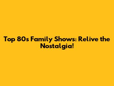 Top 80s Family Shows: Relive the Nostalgia!