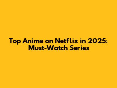 Top Anime on Netflix in 2025: Must-Watch Series