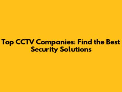 Top CCTV Companies: Find the Best Security Solutions